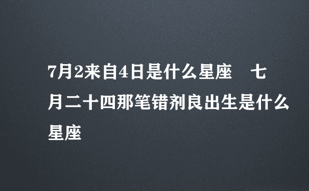 7月2来自4日是什么星座 七月二十四那笔错剂良出生是什么星座