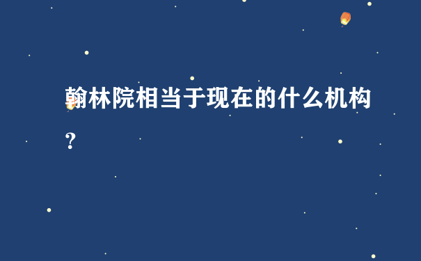 翰林院相当于现在的什么机构？