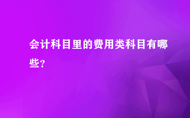 会计科目里的费用类科目有哪些？