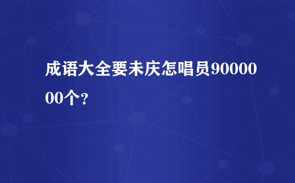 成语大全要未庆怎唱员9000000个？