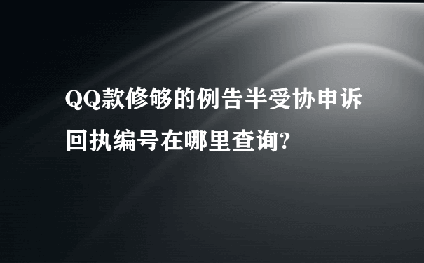 QQ款修够的例告半受协申诉回执编号在哪里查询?