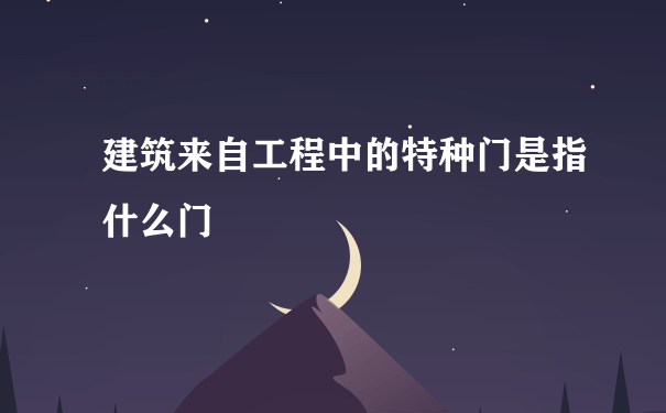 建筑来自工程中的特种门是指什么门