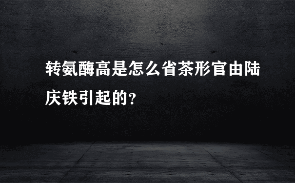 转氨酶高是怎么省茶形官由陆庆铁引起的？