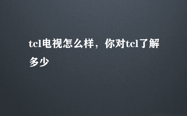 tcl电视怎么样，你对tcl了解多少