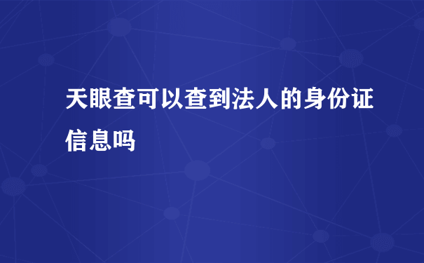 天眼查可以查到法人的身份证信息吗