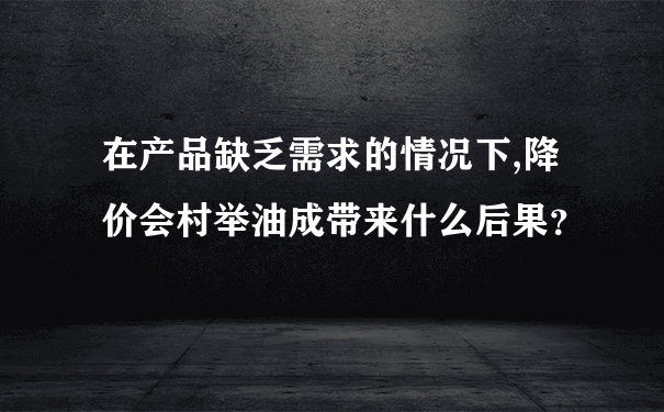 在产品缺乏需求的情况下,降价会村举油成带来什么后果？