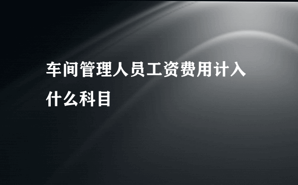 车间管理人员工资费用计入 什么科目