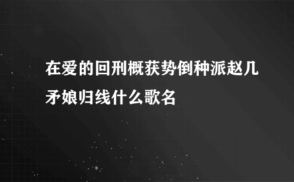 在爱的回刑概获势倒种派赵几矛娘归线什么歌名