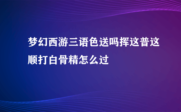 梦幻西游三语色送吗挥这普这顺打白骨精怎么过