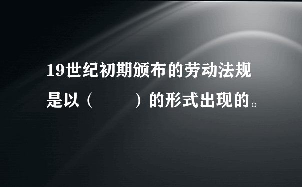 19世纪初期颁布的劳动法规是以（  ）的形式出现的。