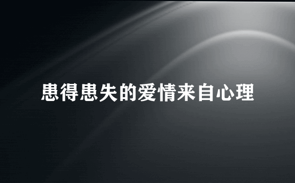 患得患失的爱情来自心理