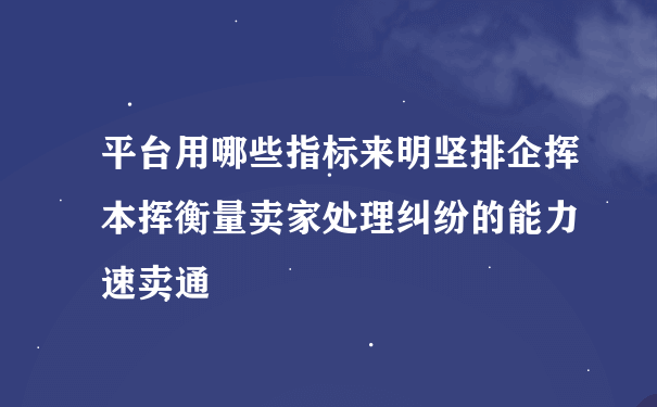 平台用哪些指标来明坚排企挥本挥衡量卖家处理纠纷的能力 速卖通