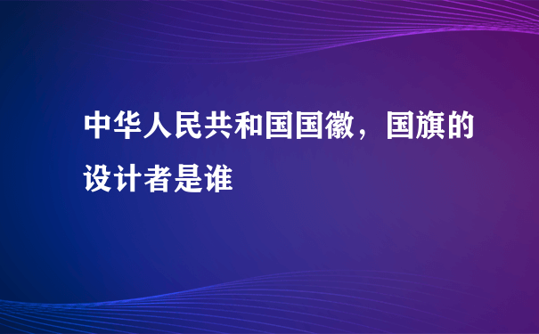 中华人民共和国国徽，国旗的设计者是谁