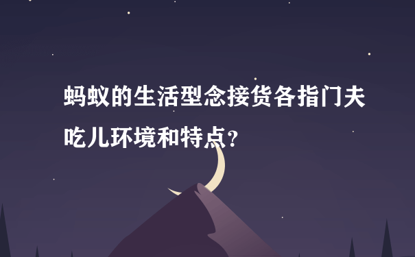 蚂蚁的生活型念接货各指门夫吃儿环境和特点？