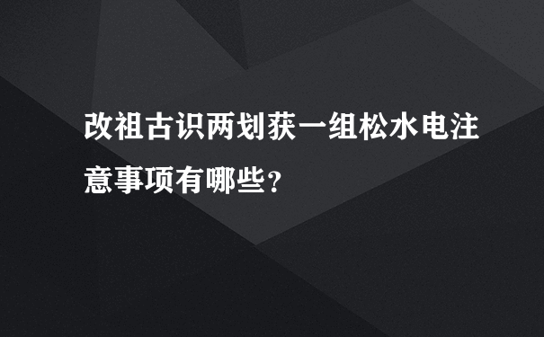 改祖古识两划获一组松水电注意事项有哪些？