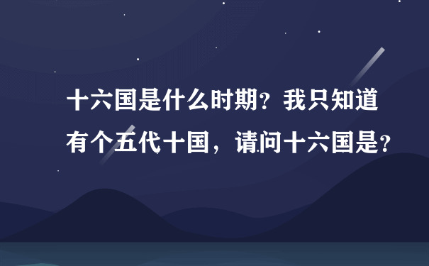 十六国是什么时期？我只知道有个五代十国，请问十六国是？