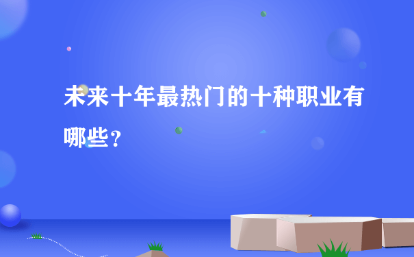 未来十年最热门的十种职业有哪些？