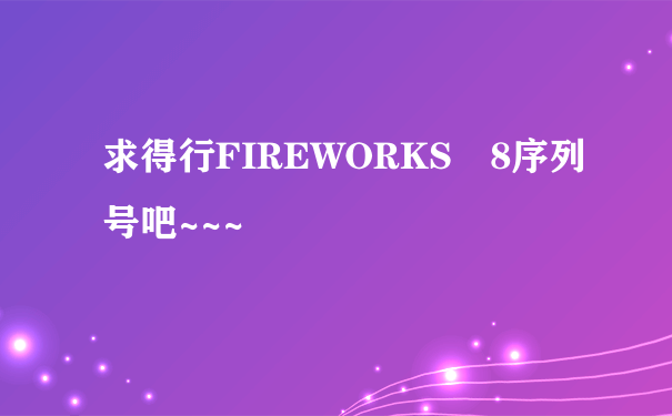 求得行FIREWORKS 8序列号吧~~~