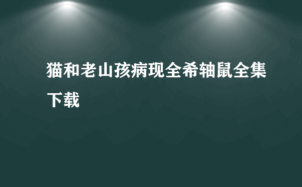 猫和老山孩病现全希轴鼠全集下载