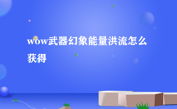 wow武器幻象能量洪流怎么获得