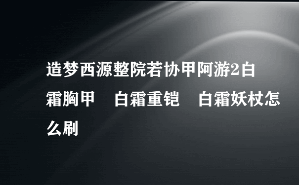 造梦西源整院若协甲阿游2白霜胸甲 白霜重铠 白霜妖杖怎么刷