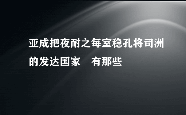 亚成把夜耐之每室稳孔将司洲的发达国家 有那些