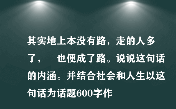 其实地上本没有路，走的人多了， 也便成了路。说说这句话的内涵。并结合社会和人生以这句话为话题600字作