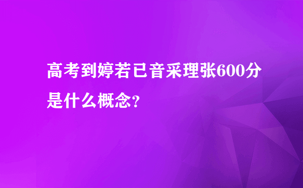 高考到婷若已音采理张600分是什么概念？