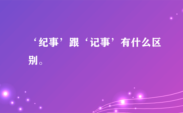 ‘纪事’跟‘记事’有什么区别。