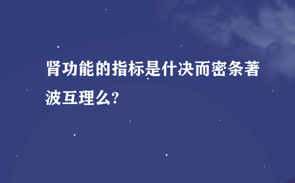 肾功能的指标是什决而密条著波互理么?