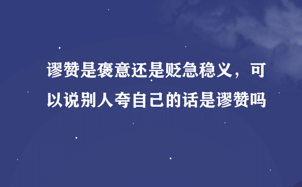 谬赞是褒意还是贬急稳义，可以说别人夸自己的话是谬赞吗