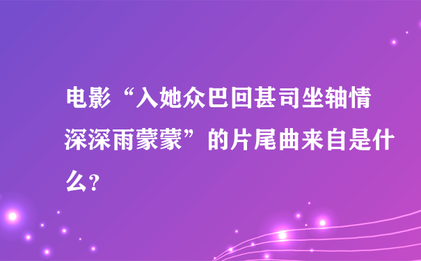 电影“入她众巴回甚司坐轴情深深雨蒙蒙”的片尾曲来自是什么？