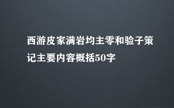 西游皮家满岩均主零和验子策记主要内容概括50字