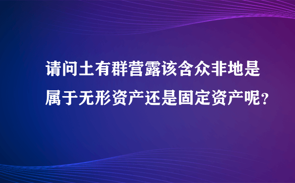 请问土有群营露该含众非地是属于无形资产还是固定资产呢？