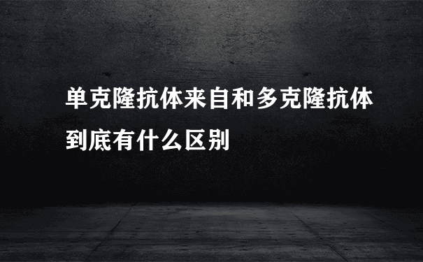 单克隆抗体来自和多克隆抗体到底有什么区别