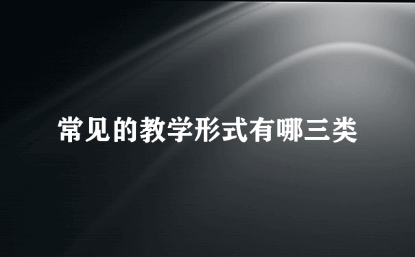 常见的教学形式有哪三类