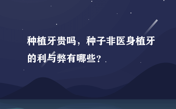 种植牙贵吗，种子非医身植牙的利与弊有哪些？