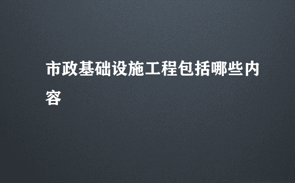 市政基础设施工程包括哪些内容