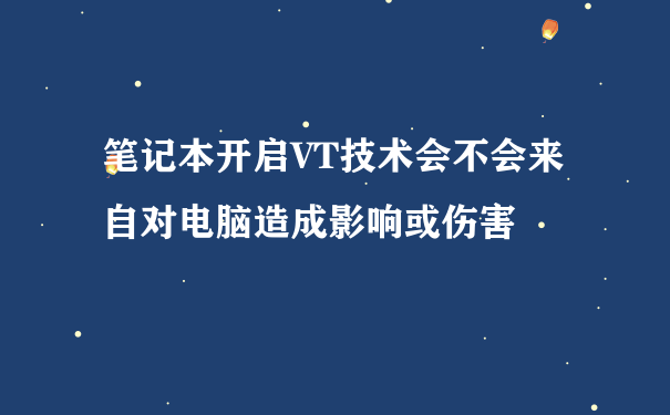 笔记本开启VT技术会不会来自对电脑造成影响或伤害