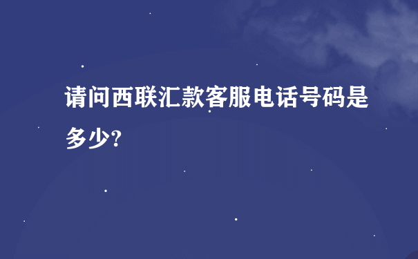 请问西联汇款客服电话号码是多少?