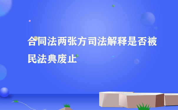 合同法两张方司法解释是否被民法典废止