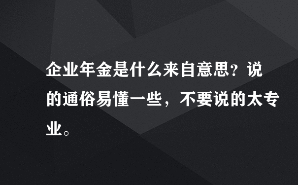 企业年金是什么来自意思？说的通俗易懂一些，不要说的太专业。