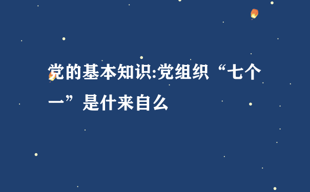 党的基本知识:党组织“七个一”是什来自么