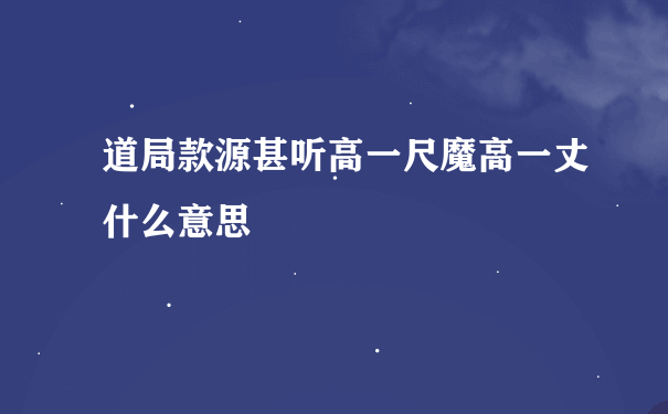 道局款源甚听高一尺魔高一丈什么意思