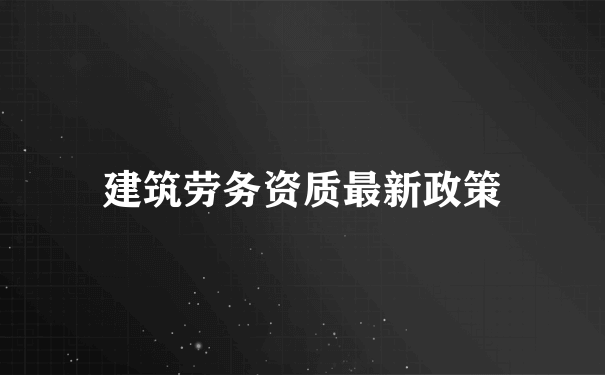 建筑劳务资质最新政策