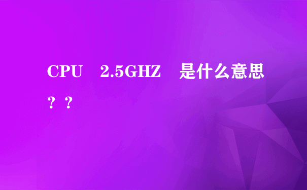 CPU 2.5GHZ 是什么意思？？