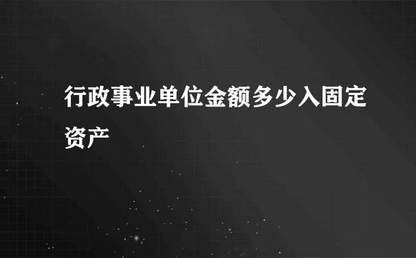 行政事业单位金额多少入固定资产