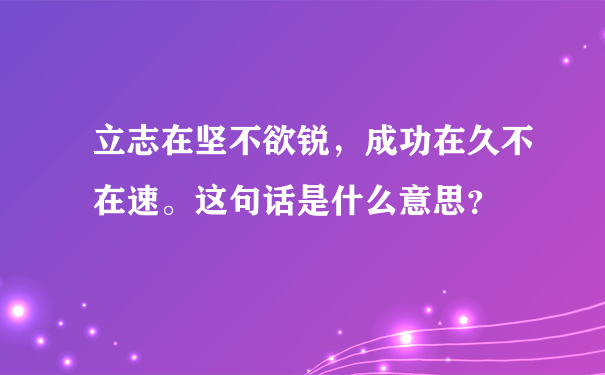 立志在坚不欲锐，成功在久不在速。这句话是什么意思？