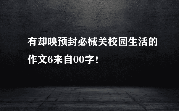 有却映预封必械关校园生活的作文6来自00字！