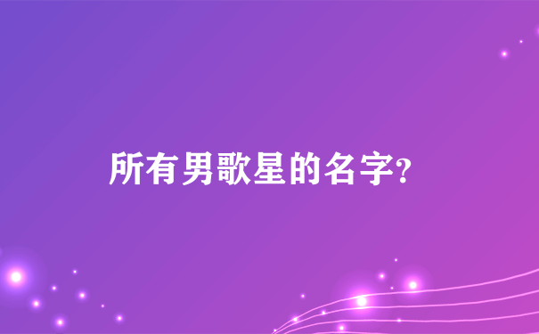 所有男歌星的名字？